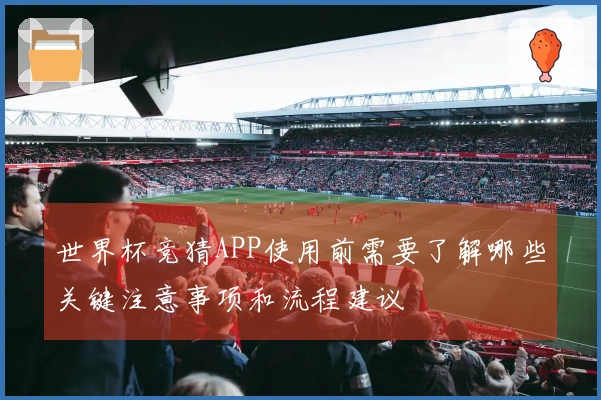 世界杯竞猜APP使用前需要了解哪些关键注意事项和流程建议