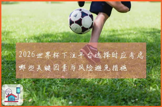 2026世界杯下注平台选择时应考虑哪些关键因素与风险避免措施